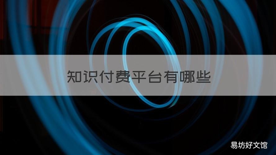 知识付费平台有哪些 知识付费平台有哪些类型