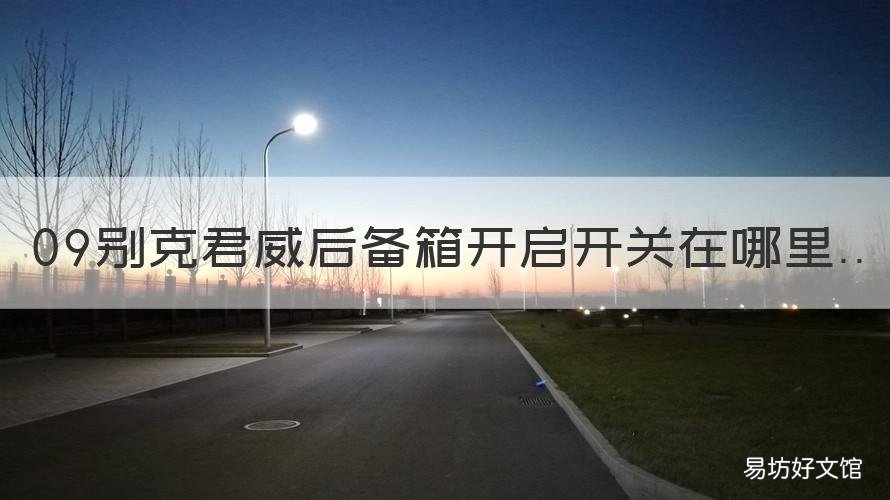09别克君威后备箱开启开关在哪里 2011别克君威后备箱开启开关在哪