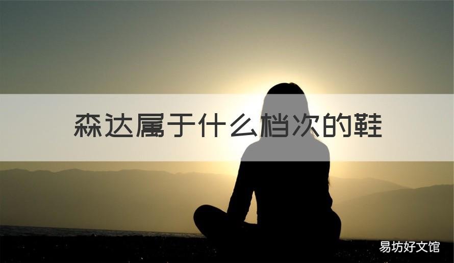 森达属于什么档次的鞋 森达属于什么档次的鞋品牌