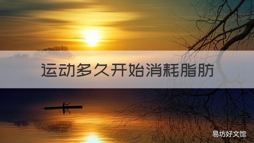 运动多久开始消耗脂肪 运动多久开始消耗脂肪知乎