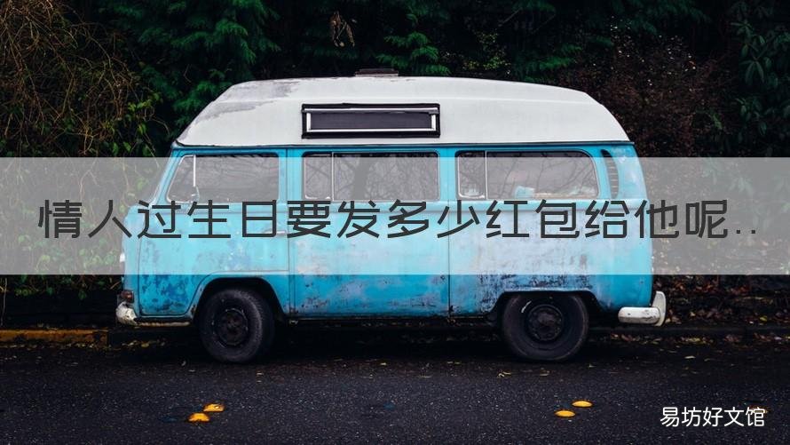 情人过生日要发多少红包给他呢 过生日给情人发多少红包合适