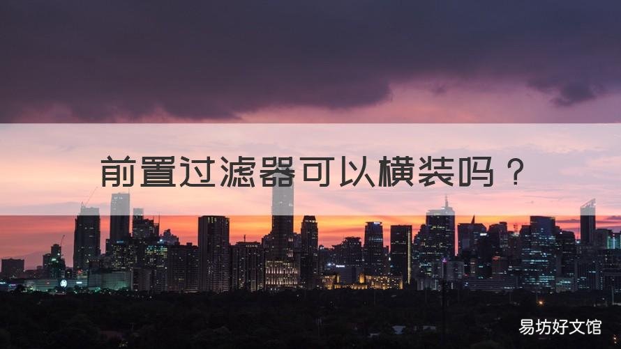 前置过滤器可以横装吗 前置过滤器横着安装可以吗?