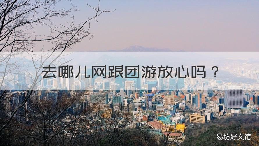 去哪儿网跟团游放心吗 去哪儿跟团游怎么样