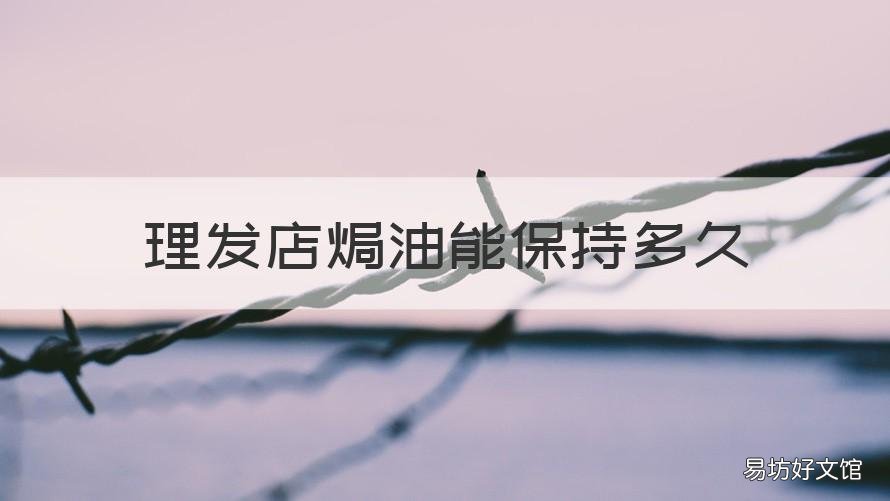 理发店焗油能保持多久 理发店焗油过程