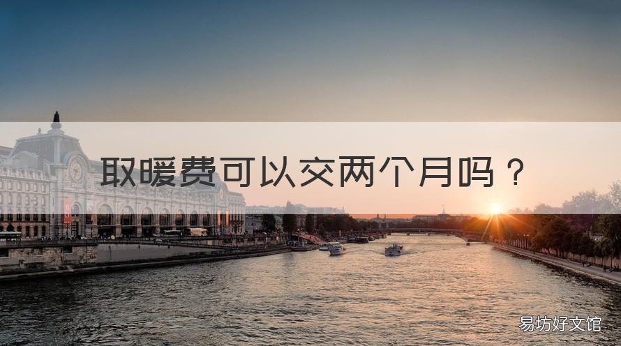 取暖费可以交两个月吗 取暖费可以用几个月交几个月吗