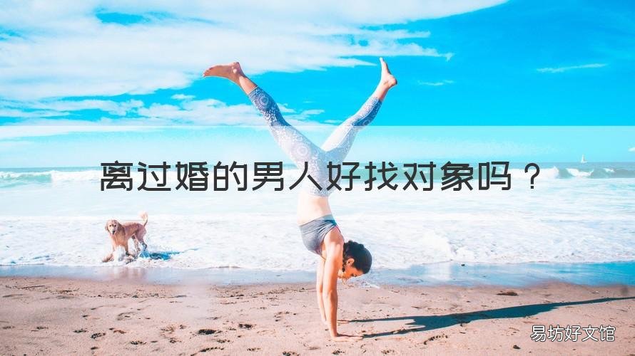 离过婚的男人好找对象吗 离过婚的男人好找对象吗知乎