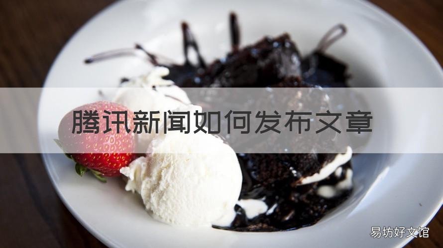 腾讯新闻如何发布文章 腾讯新闻如何发布文章 新闻