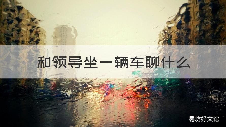 和领导坐一辆车聊什么 跟领导同坐一辆车有什么话题聊