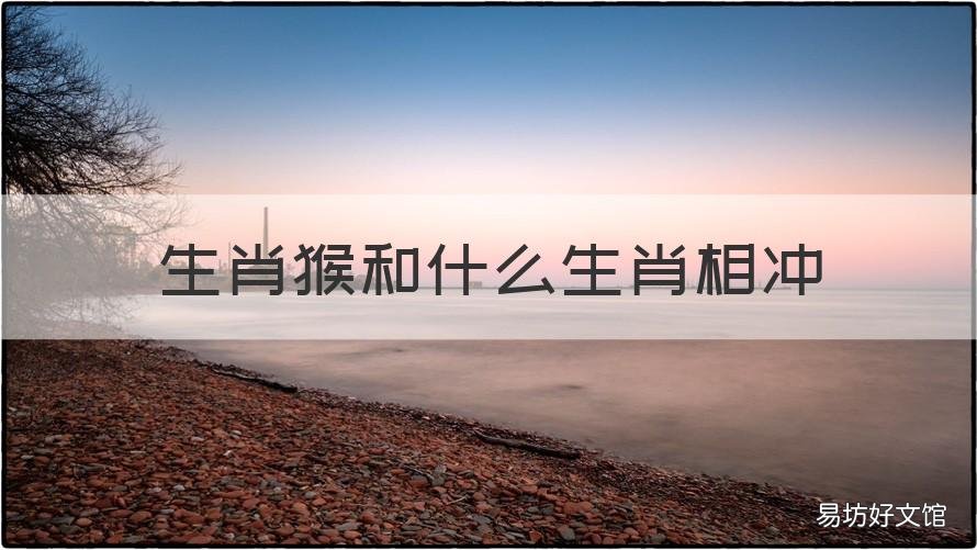 生肖猴和什么生肖相冲 生肖猴和什么生肖相冲?
