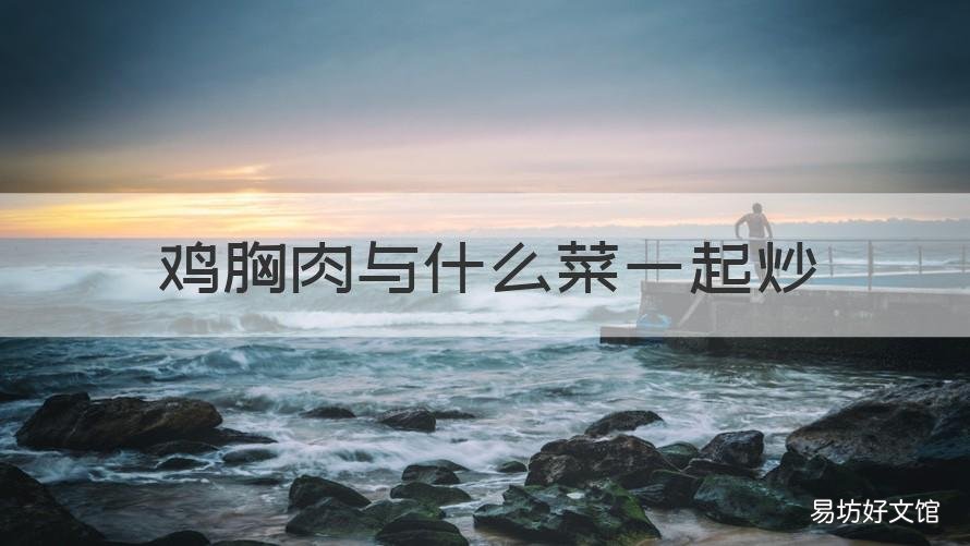 鸡胸肉与什么菜一起炒 鸡胸肉和什么菜在一起炒好吃