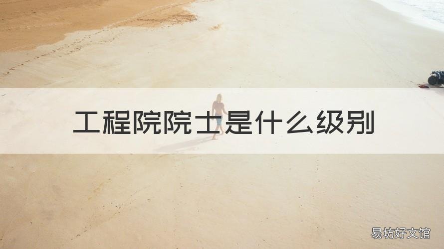 工程院院士是什么级别 工程院院士是什么级别待遇