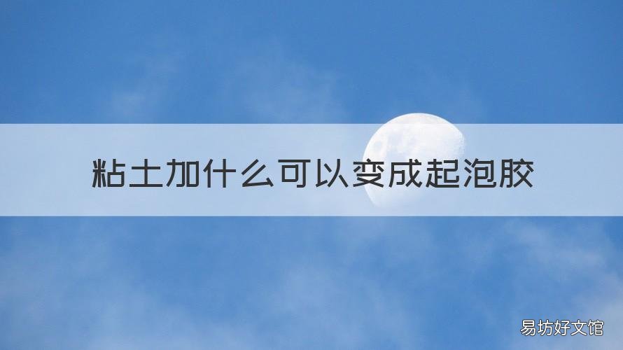 粘土加什么可以变成起泡胶 粘土加什么会变成起泡胶