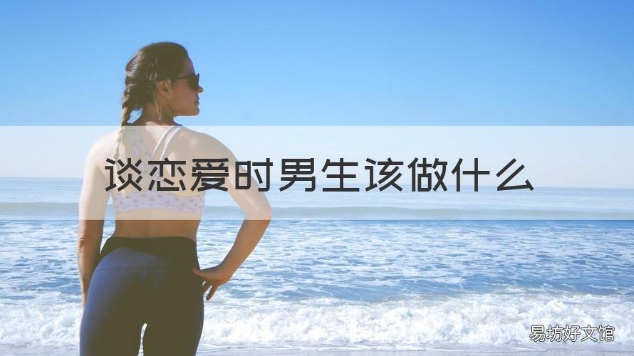 谈恋爱时男生该做什么 谈恋爱时男生该做什么事情