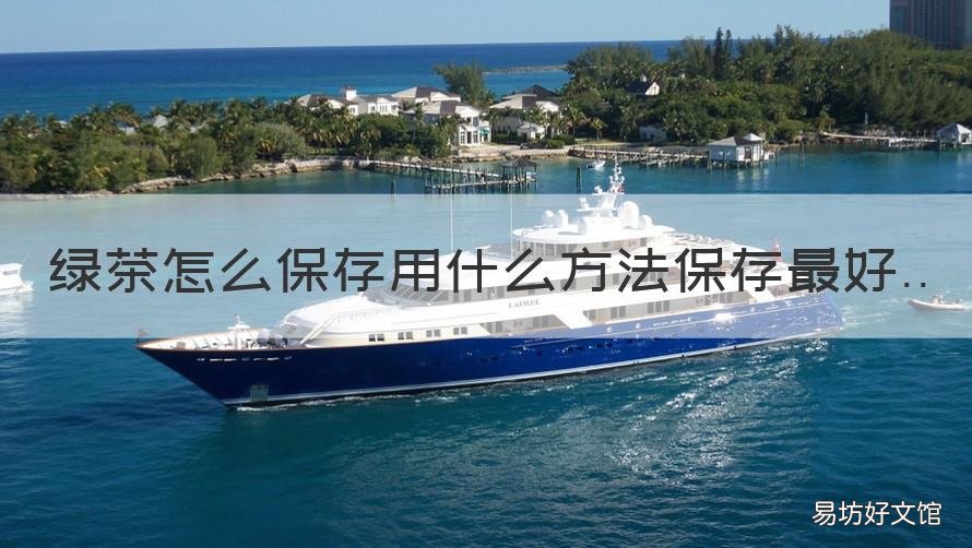 绿茶怎么保存用什么方法保存最好 绿茶怎么保存用什么方法保存的