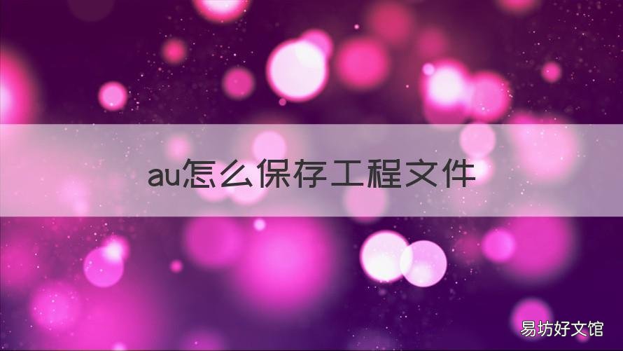 au怎么保存工程文件 au保存工程文件后打不开