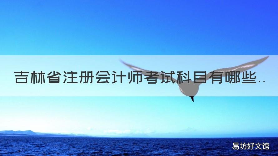吉林省注册会计师考试科目有哪些 吉林省注册会计师考试科目有几科