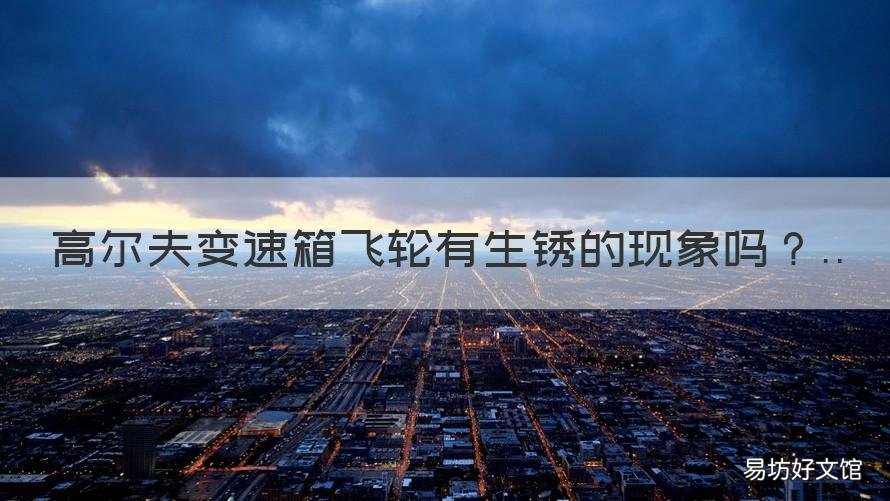 高尔夫变速箱飞轮有生锈的现象吗 高尔夫飞轮生锈,开几天就好了