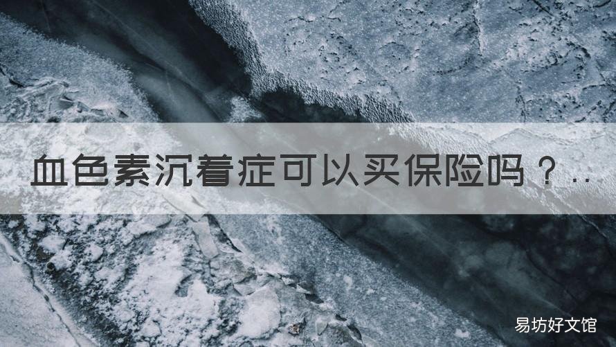 血色素沉着症可以买保险吗 血色素沉着症可以买保险吗知乎