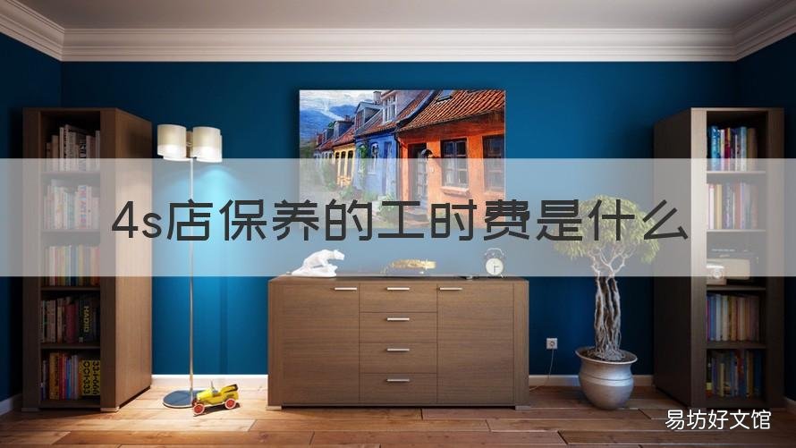 4s店保养的工时费是什么 4s店做保养要工时费吗