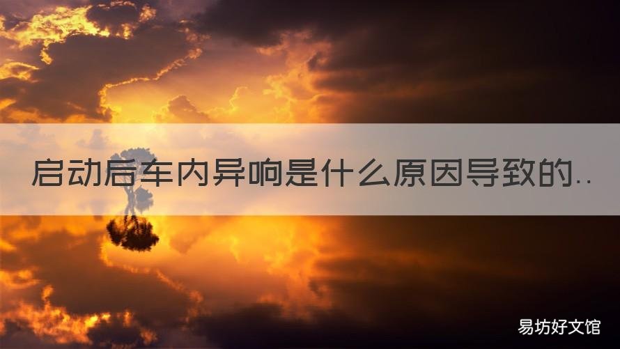 启动后车内异响是什么原因导致的 车在启动时有异响怎么回事