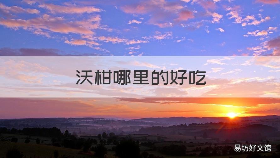 沃柑哪里的好吃 沃柑很好吃