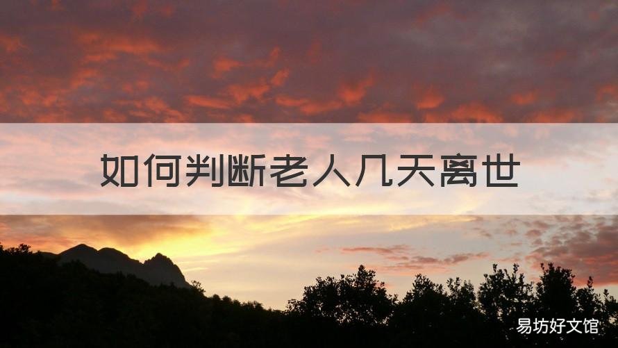 如何判断老人几天离世 老人离世前各种表现大概多久时间