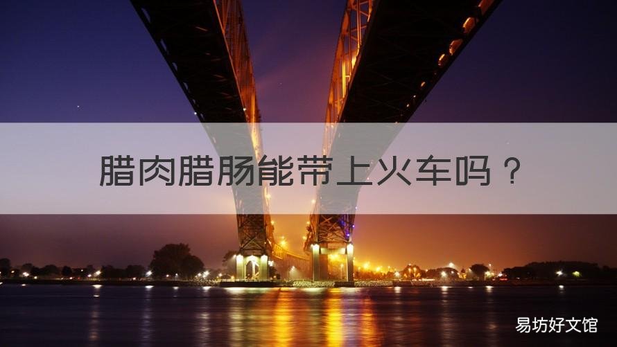 腊肉腊肠能带上火车吗 香肠腊肉可以带上火车吗