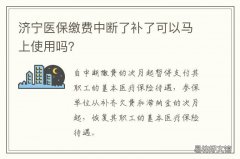 济宁医保缴费中断了补了可以马上使用吗？ 医保中断能补交吗缴费