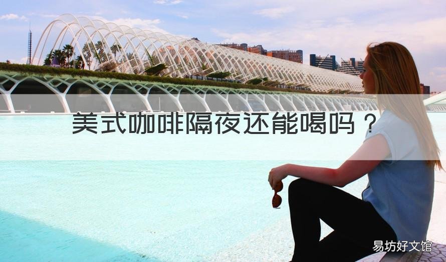 美式咖啡隔夜还能喝吗 美式咖啡隔夜还能喝吗有毒吗