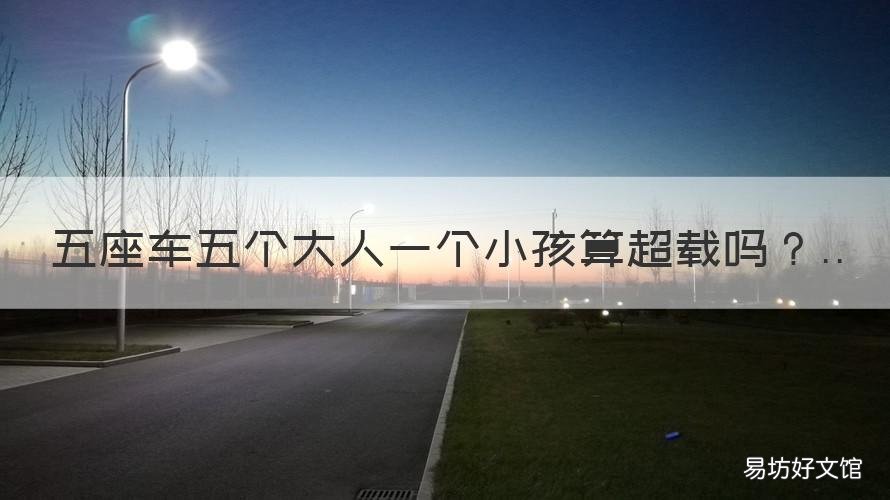 五座车五个大人一个小孩算超载吗 五座车5个大人一个婴儿算超载?