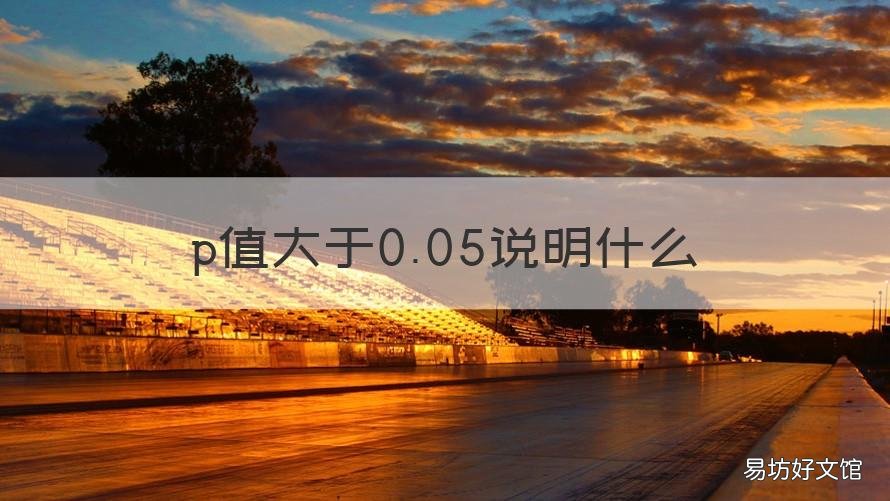 p值大于0.05说明什么 p值大于0.05说明什么接受原假设