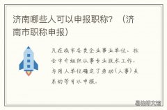 济南哪些人可以申报职称？ 济南副高级职称申报条件
