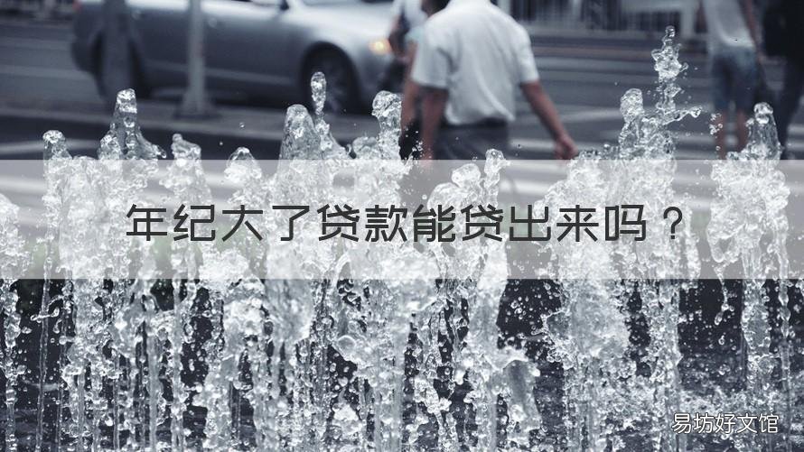 年纪大了贷款能贷出来吗 年纪大了可以贷款吗
