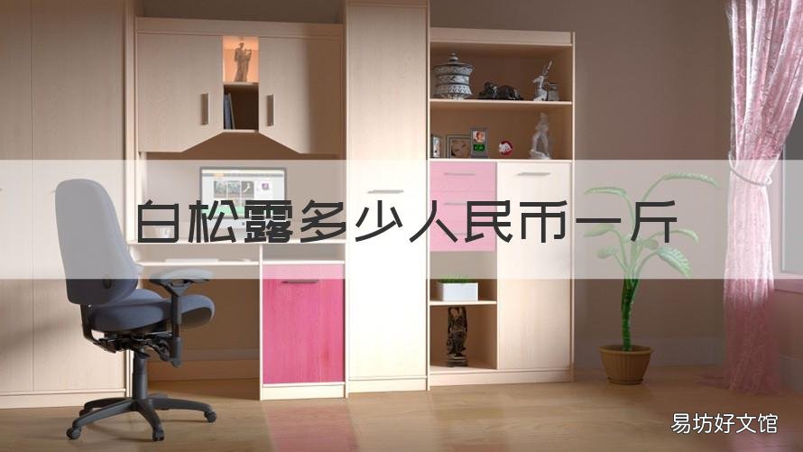 白松露多少人民币一斤 白松露的功效与作用要几多钱一斤