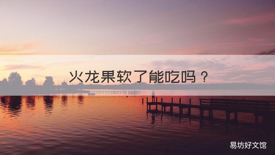 火龙果软了能吃吗 火龙果软了以后还能吃吗