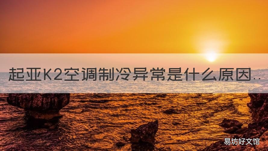 起亚K2空调制冷异常是什么原因 起亚k2空调时冷时不冷