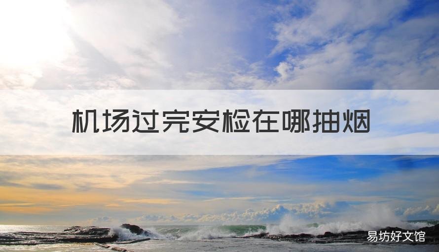 机场过完安检在哪抽烟 飞机场过完安检哪里可以抽烟