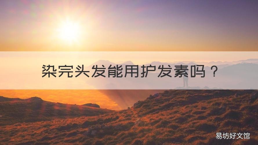 染完头发能用护发素吗 染完头发能用护发素吗女生