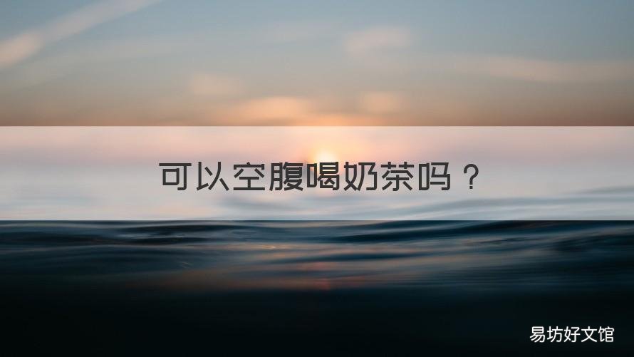 可以空腹喝奶茶吗 空腹不可以喝奶茶吗