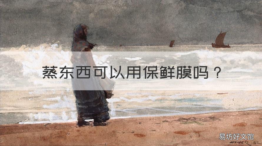 蒸东西可以用保鲜膜吗 蒸东西可以用保鲜膜吗视频