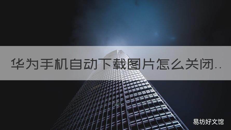 华为手机自动下载图片怎么关闭 华为手机自动下载图片怎么关闭唯美说说