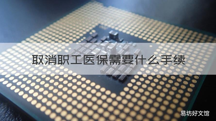 取消职工医保需要什么手续 取消职工医保需要什么手续和条件