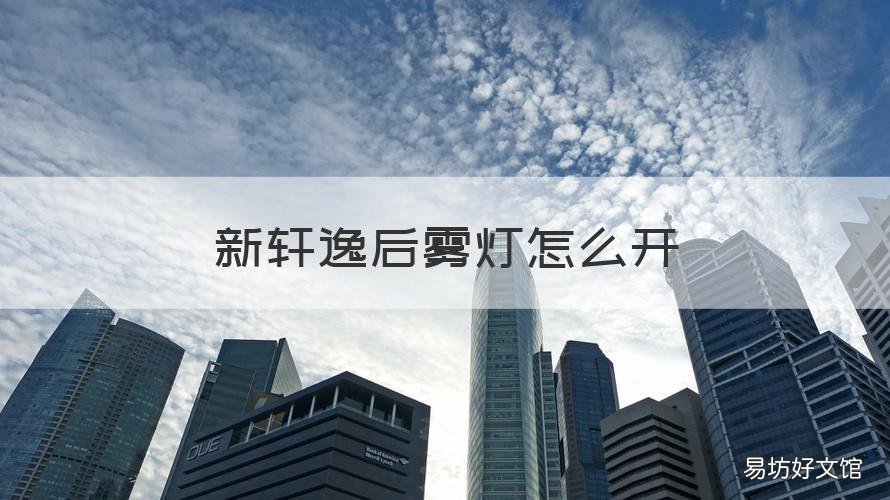新轩逸后雾灯怎么开 新轩逸后雾灯怎么开的