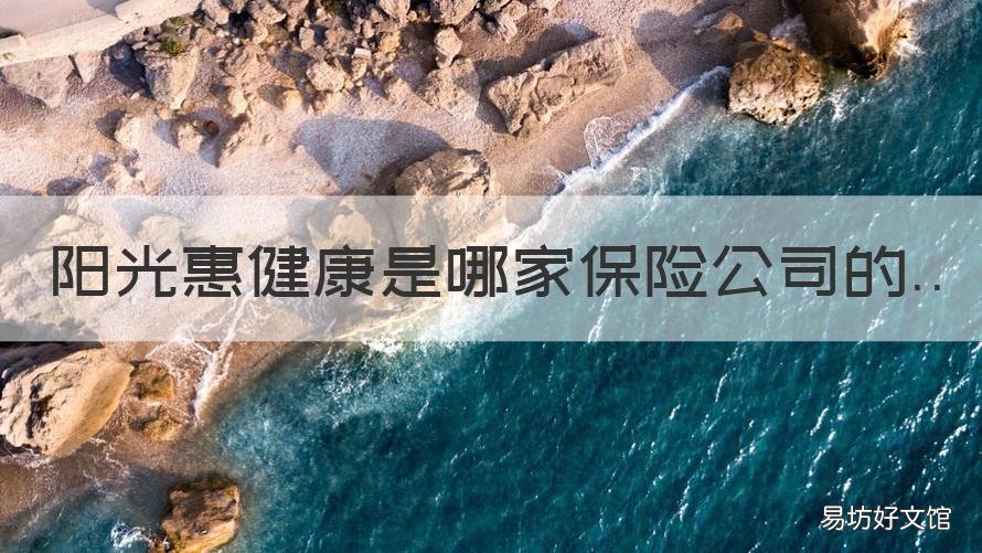 阳光惠健康是哪家保险公司的 阳光保险惠信保是干嘛的