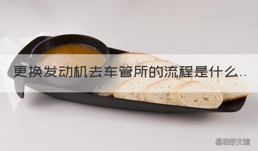 更换发动机去车管所的流程是什么 汽车要换发动机要通知车管所吗