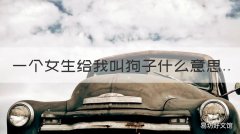 一个女生给我叫狗子什么意思 一个女的叫你狗子这代表什么