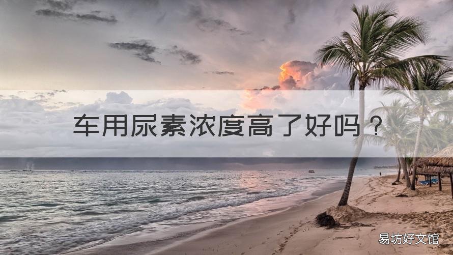 车用尿素浓度高了好吗 车用尿素浓度过高有什么影响