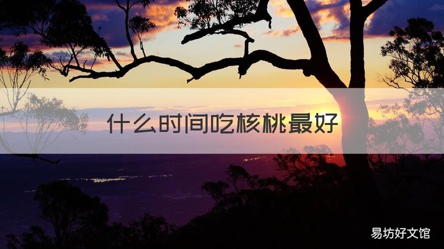 什么时间吃核桃最好 吃核桃啥时间吃最好
