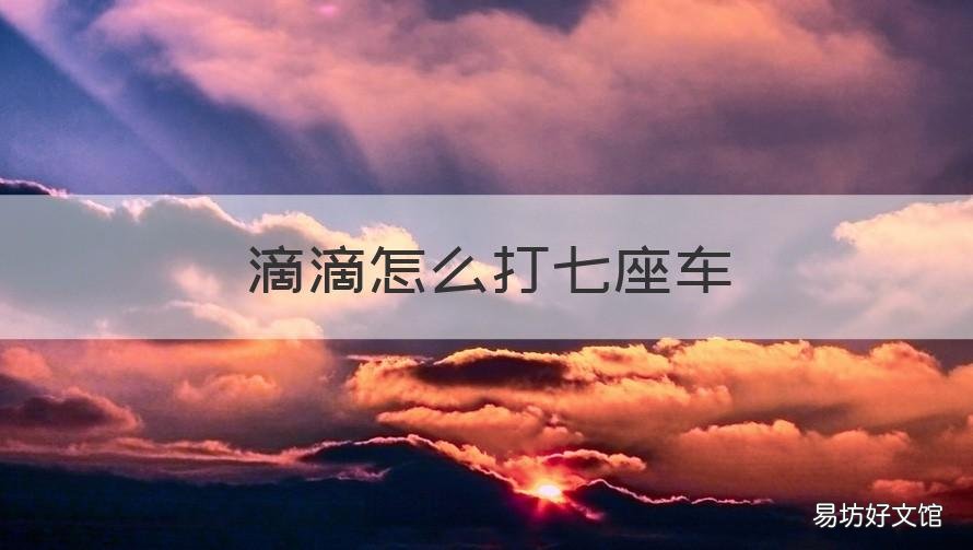 滴滴怎么打七座车 滴滴怎么打七座车型