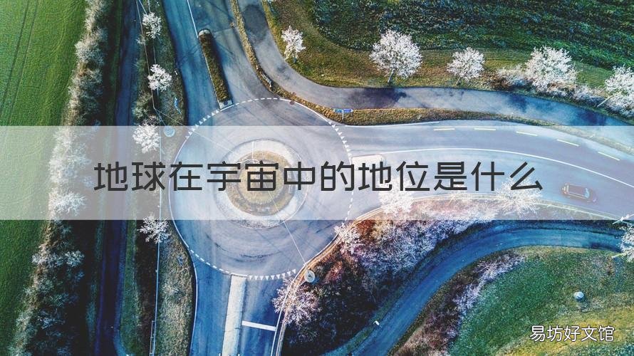 地球在宇宙中的地位是什么 地球在宇宙中的地位是什么意思